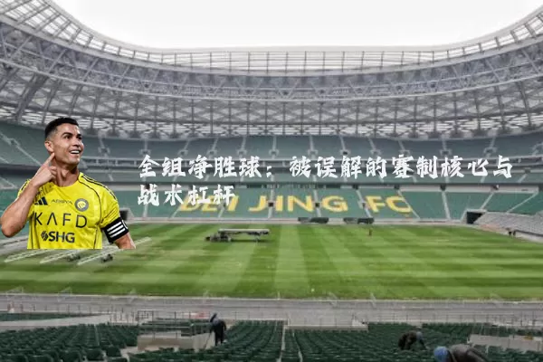 全组净胜球：被误解的赛制核心与战术杠杆