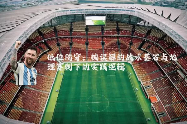 低位防守：被误解的战术基石与地理赛制下的实践逻辑