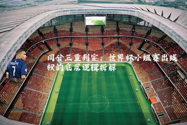 同分三重判定：世界杯小组赛出线权的底层逻辑拆解