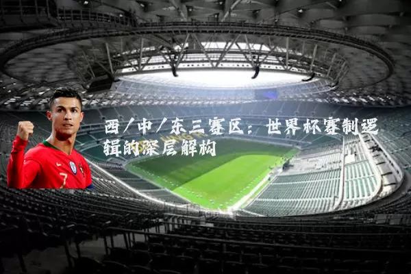 西/中/东三赛区:世界杯赛制逻辑的深层解构