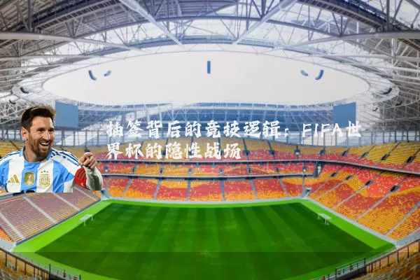 抽签背后的竞技逻辑:FIFA世界杯的隐性战场