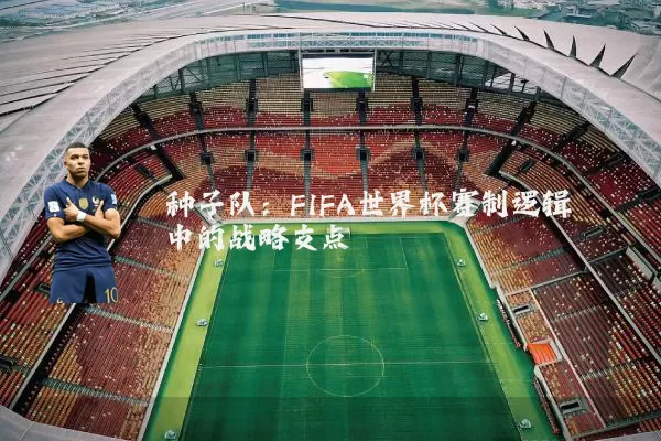 种子队：FIFA世界杯赛制逻辑中的战略支点