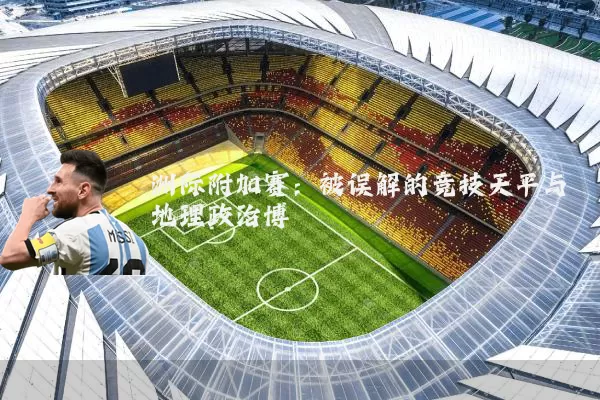 洲际附加赛：被误解的竞技天平与地理政治博弈