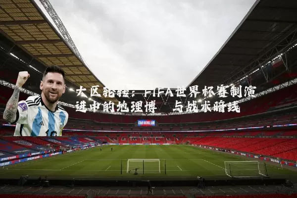 大区轮转：FIFA世界杯赛制演进中的地理博弈与战术暗线