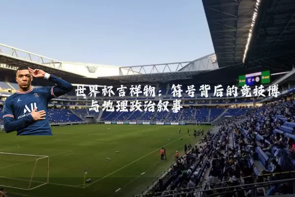世界杯吉祥物：符号背后的竞技博弈与地理政治叙事